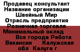 Продавец-консультант › Название организации ­ Швейный Мир › Отрасль предприятия ­ Розничная торговля › Минимальный оклад ­ 30 000 - Все города Работа » Вакансии   . Калужская обл.,Калуга г.